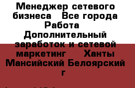 Менеджер сетевого бизнеса - Все города Работа » Дополнительный заработок и сетевой маркетинг   . Ханты-Мансийский,Белоярский г.